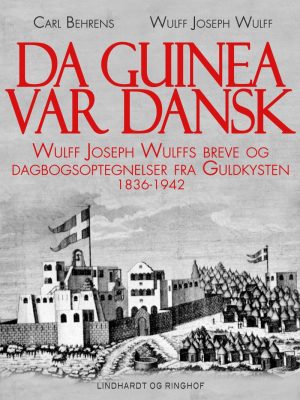 Da Guinea Var Dansk. Wulff Joseph Wulffs Breve Og Dagbogsoptegnelser Fra Guldkysten. 1836-1942 - Carl Behrens - Bog